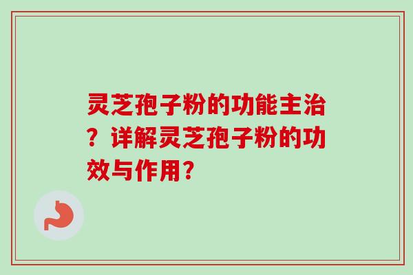 灵芝孢子粉的功能主治？详解灵芝孢子粉的功效与作用？-第1张图片-卓越灵芝孢子粉