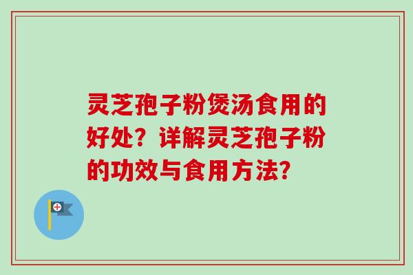 灵芝孢子粉煲汤食用的好处？详解灵芝孢子粉的功效与食用方法？-第1张图片-卓岳灵芝孢子粉