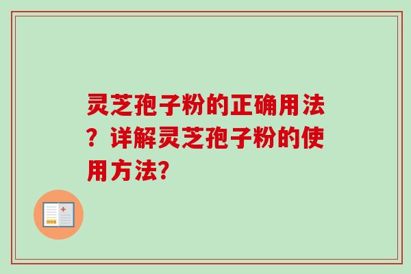 灵芝孢子粉的正确用法？详解灵芝孢子粉的使用方法？-第1张图片-卓越灵芝孢子粉