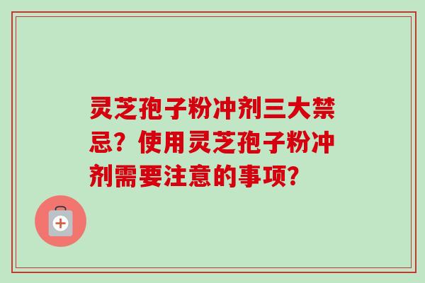 灵芝孢子粉冲剂三大禁忌？使用灵芝孢子粉冲剂需要注意的事项？-第1张图片-卓岳灵芝孢子粉