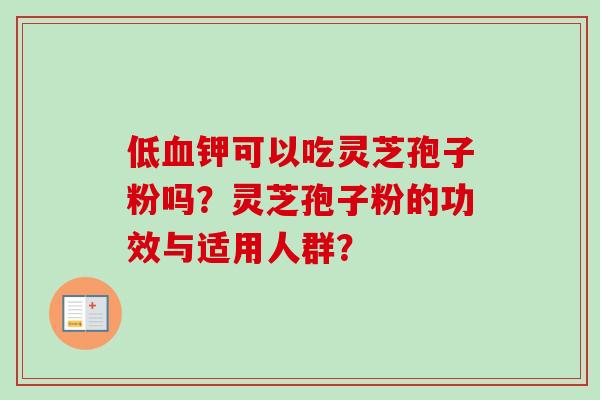 低血钾可以吃灵芝孢子粉吗？灵芝孢子粉的功效与适用人群？-第1张图片-卓岳灵芝孢子粉