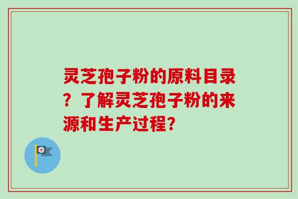 灵芝孢子粉的原料目录？了解灵芝孢子粉的来源和生产过程？-第1张图片-卓岳灵芝孢子粉