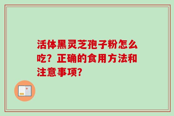 活体黑灵芝孢子粉怎么吃？正确的食用方法和注意事项？-第1张图片-卓越灵芝孢子粉