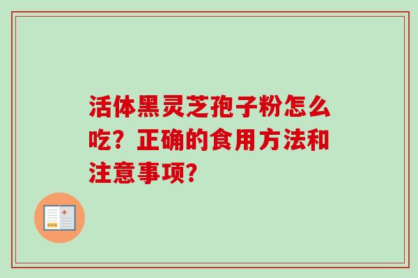 活体黑灵芝孢子粉怎么吃？正确的食用方法和注意事项？-第1张图片-卓岳灵芝孢子粉