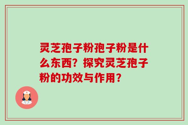 灵芝孢子粉孢子粉是什么东西？探究灵芝孢子粉的功效与作用？-第1张图片-卓岳灵芝孢子粉