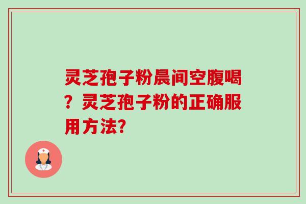 灵芝孢子粉晨间空腹喝？灵芝孢子粉的正确服用方法？-第1张图片-卓岳灵芝孢子粉