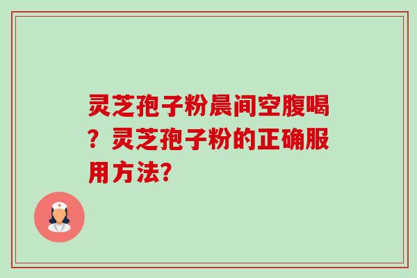 灵芝孢子粉晨间空腹喝？灵芝孢子粉的正确服用方法？-第1张图片-卓岳灵芝孢子粉