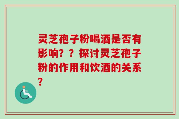 灵芝孢子粉喝酒是否有影响？？探讨灵芝孢子粉的作用和饮酒的关系？-第1张图片-卓岳灵芝孢子粉