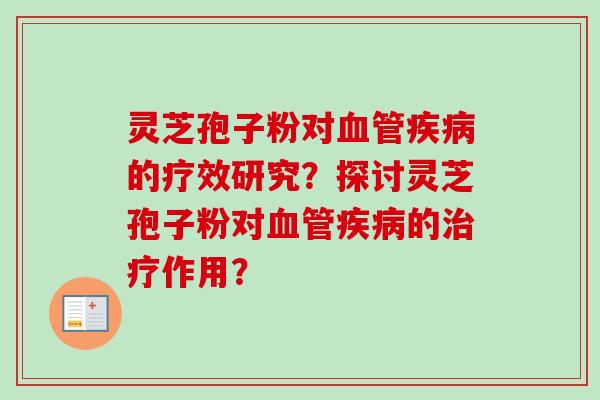 灵芝孢子粉对血管疾病的疗效研究？探讨灵芝孢子粉对血管疾病的治疗作用？-第1张图片-卓岳灵芝孢子粉