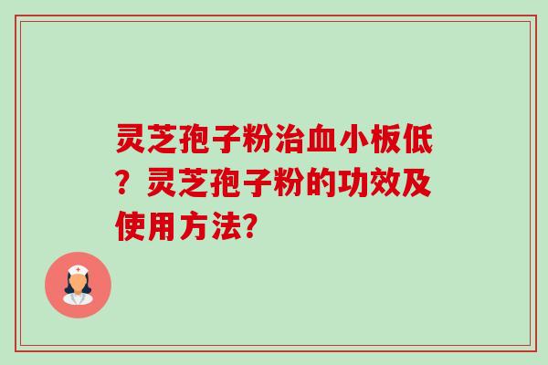 灵芝孢子粉治血小板低？灵芝孢子粉的功效及使用方法？-第1张图片-卓岳灵芝孢子粉