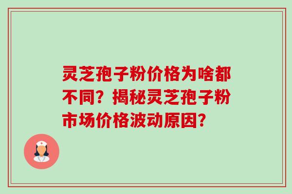 灵芝孢子粉价格为啥都不同？揭秘灵芝孢子粉市场价格波动原因？-第1张图片-卓岳灵芝孢子粉