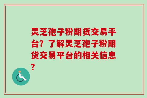 灵芝孢子粉期货交易平台？了解灵芝孢子粉期货交易平台的相关信息？-第1张图片-卓越灵芝孢子粉