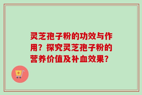 灵芝孢子粉的功效与作用？探究灵芝孢子粉的营养价值及补血效果？-第1张图片-卓岳灵芝孢子粉