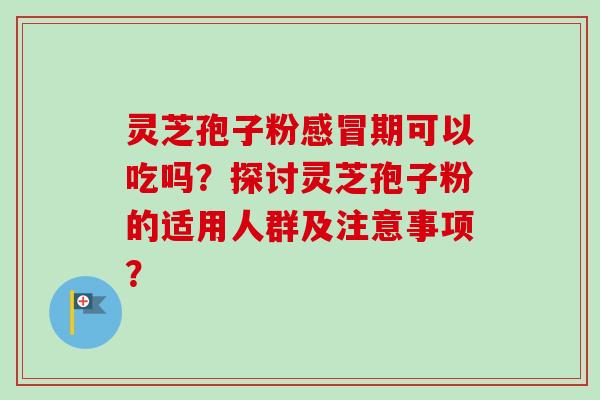 灵芝孢子粉感冒期可以吃吗？探讨灵芝孢子粉的适用人群及注意事项？-第1张图片-卓岳灵芝孢子粉