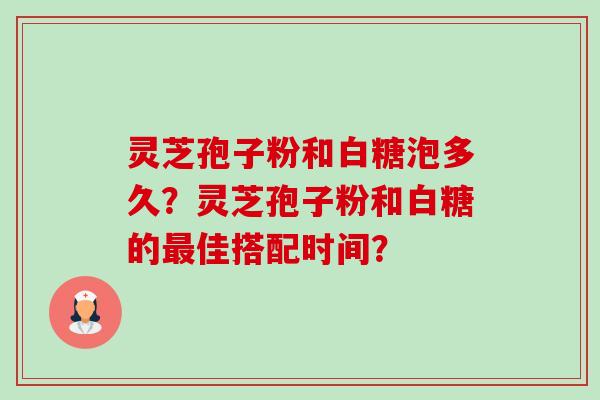 灵芝孢子粉和白糖泡多久？灵芝孢子粉和白糖的最佳搭配时间？-第1张图片-卓岳灵芝孢子粉