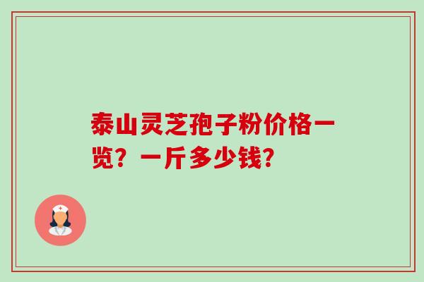 泰山灵芝孢子粉价格一览?一斤多少钱?-第1张图片-卓越灵芝孢子粉 泰山灵芝孢子粉价格一览?一斤多少钱?-第1张图片-卓越灵芝孢子粉