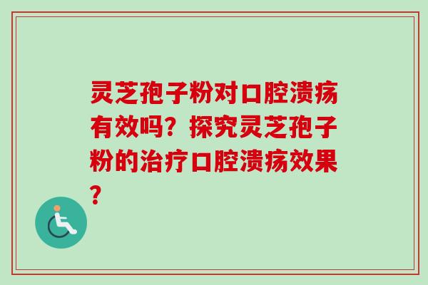 灵芝孢子粉对口腔溃疡有效吗？探究灵芝孢子粉的治疗口腔溃疡效果？-第1张图片-卓越灵芝孢子粉