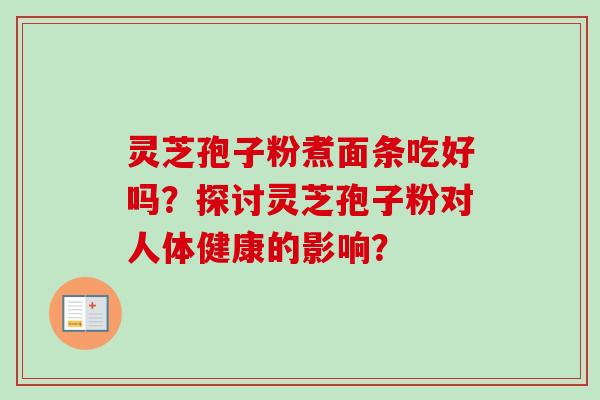 灵芝孢子粉煮面条吃好吗？探讨灵芝孢子粉对人体健康的影响？-第1张图片-卓越灵芝孢子粉