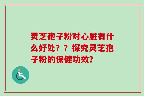 灵芝孢子粉对心脏有什么好处？？探究灵芝孢子粉的保健功效？-第1张图片-卓越灵芝孢子粉