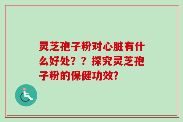 灵芝孢子粉对心脏有什么好处？？探究灵芝孢子粉的保健功效？-第1张图片-卓岳灵芝孢子粉