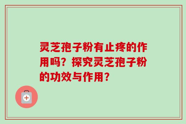 灵芝孢子粉有止疼的作用吗？探究灵芝孢子粉的功效与作用？-第1张图片-卓岳灵芝孢子粉