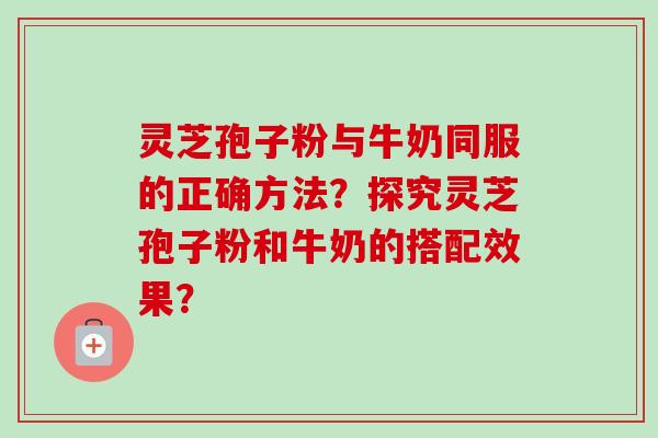 灵芝孢子粉与牛奶同服的正确方法？探究灵芝孢子粉和牛奶的搭配效果？-第1张图片-卓岳灵芝孢子粉