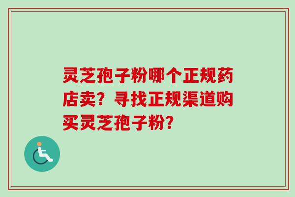 灵芝孢子粉哪个正规药店卖？寻找正规渠道购买灵芝孢子粉？-第1张图片-卓岳灵芝孢子粉