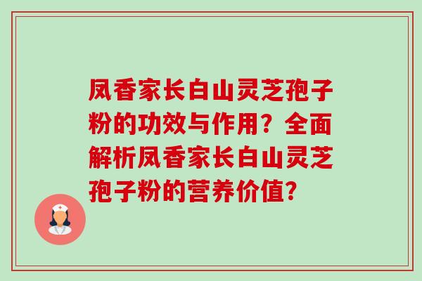 凤香家长白山灵芝孢子粉的功效与作用？全面解析凤香家长白山灵芝孢子粉的营养价值？-第1张图片-卓岳灵芝孢子粉