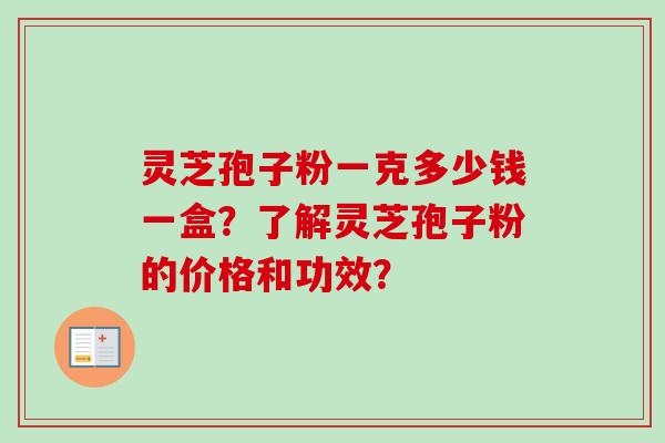 灵芝孢子粉一克多少钱一盒？了解灵芝孢子粉的价格和功效？-第1张图片-卓越灵芝孢子粉