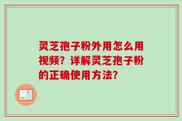 灵芝孢子粉外用怎么用视频？详解灵芝孢子粉的正确使用方法？-第1张图片-卓岳灵芝孢子粉