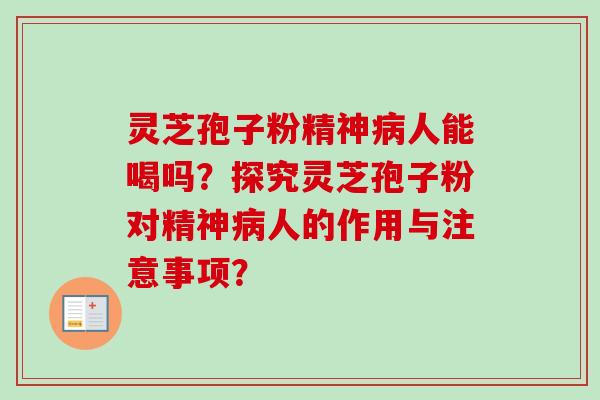 灵芝孢子粉精神病人能喝吗？探究灵芝孢子粉对精神病人的作用与注意事项？-第1张图片-卓岳灵芝孢子粉