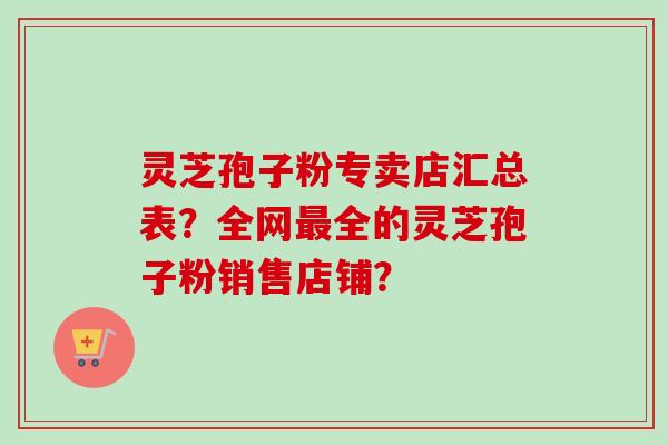 灵芝孢子粉专卖店汇总表？全网最全的灵芝孢子粉销售店铺？-第1张图片-卓岳灵芝孢子粉