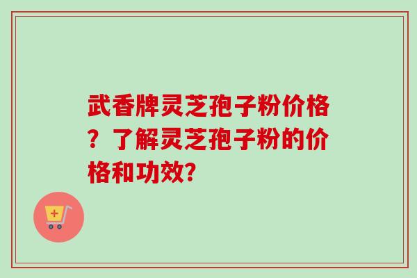 武香牌灵芝孢子粉价格？了解灵芝孢子粉的价格和功效？-第1张图片-卓岳灵芝孢子粉