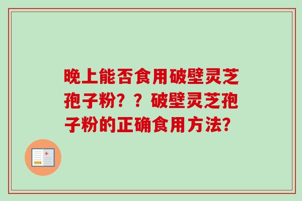 晚上能否食用破壁灵芝孢子粉？？破壁灵芝孢子粉的正确食用方法？-第1张图片-卓岳灵芝孢子粉