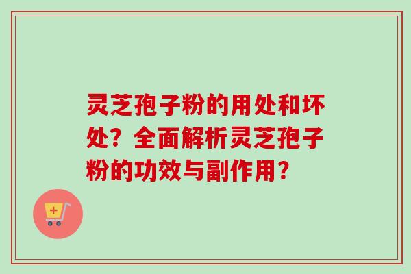 灵芝孢子粉的用处和坏处？全面解析灵芝孢子粉的功效与副作用？-第1张图片-卓岳灵芝孢子粉