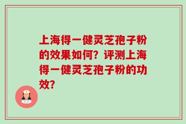 上海得一健灵芝孢子粉的效果如何？评测上海得一健灵芝孢子粉的功效？-第1张图片-卓岳灵芝孢子粉