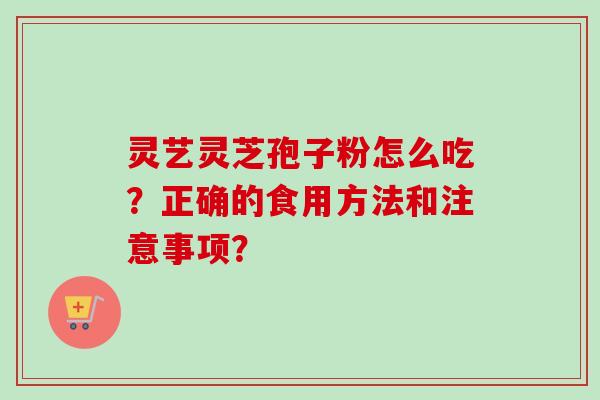 灵艺灵芝孢子粉怎么吃？正确的食用方法和注意事项？-第1张图片-卓岳灵芝孢子粉