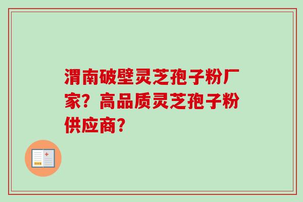 渭南破壁灵芝孢子粉厂家？高品质灵芝孢子粉供应商？-第1张图片-卓岳灵芝孢子粉