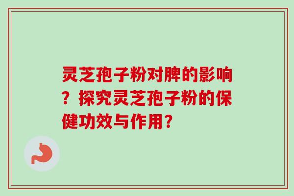 灵芝孢子粉对脾的影响?探究灵芝孢子粉的保健功效与作用?-第1张图片-卓越灵芝孢子粉 灵芝孢子粉对脾的影响?探究灵芝孢子粉的保健功效与作用?-第1张图片-卓越灵芝孢子粉