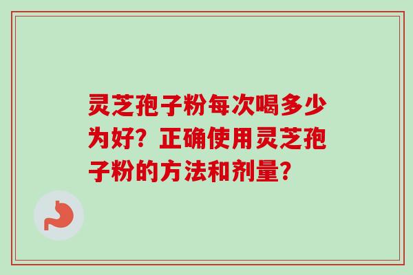 灵芝孢子粉每次喝多少为好？正确使用灵芝孢子粉的方法和剂量？-第1张图片-卓岳灵芝孢子粉