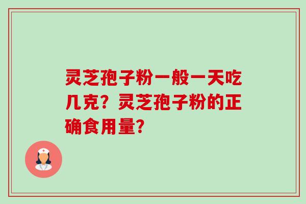 灵芝孢子粉一般一天吃几克？灵芝孢子粉的正确食用量？-第1张图片-卓岳灵芝孢子粉