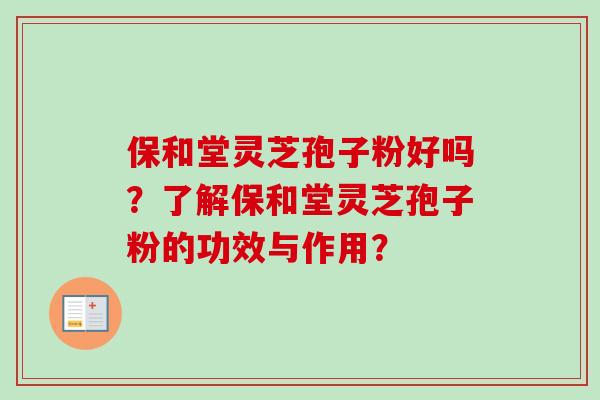 保和堂灵芝孢子粉好吗？了解保和堂灵芝孢子粉的功效与作用？-第1张图片-卓岳灵芝孢子粉