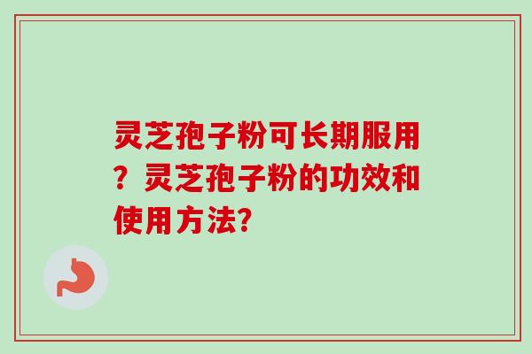 灵芝孢子粉可长期服用？灵芝孢子粉的功效和使用方法？-第1张图片-卓岳灵芝孢子粉