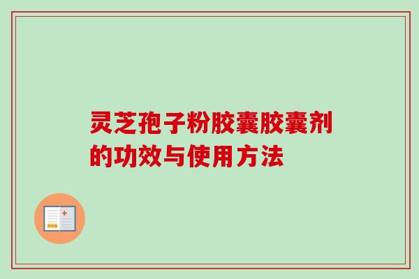 灵芝孢子粉胶囊胶囊剂的功效与使用方法-第1张图片-卓越灵芝孢子粉 灵芝孢子粉胶囊胶囊剂的功效与使用方法-第1张图片-卓越灵芝孢子粉