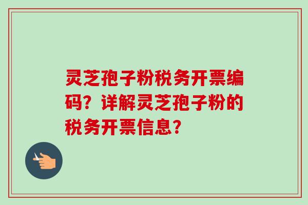 灵芝孢子粉税务开票编码？详解灵芝孢子粉的税务开票信息？-第1张图片-卓岳灵芝孢子粉