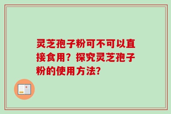 灵芝孢子粉可不可以直接食用？探究灵芝孢子粉的使用方法？-第1张图片-卓越灵芝孢子粉