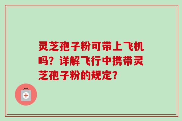 灵芝孢子粉可带上飞机吗？详解飞行中携带灵芝孢子粉的规定？-第1张图片-卓岳灵芝孢子粉