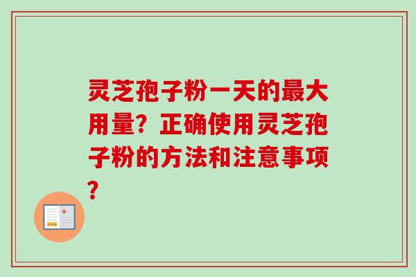 灵芝孢子粉一天的最大用量？正确使用灵芝孢子粉的方法和注意事项？-第1张图片-卓岳灵芝孢子粉