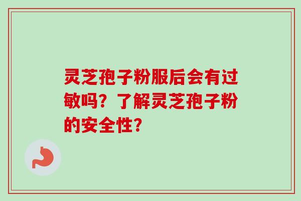 灵芝孢子粉服后会有过敏吗？了解灵芝孢子粉的安全性？-第1张图片-卓越灵芝孢子粉