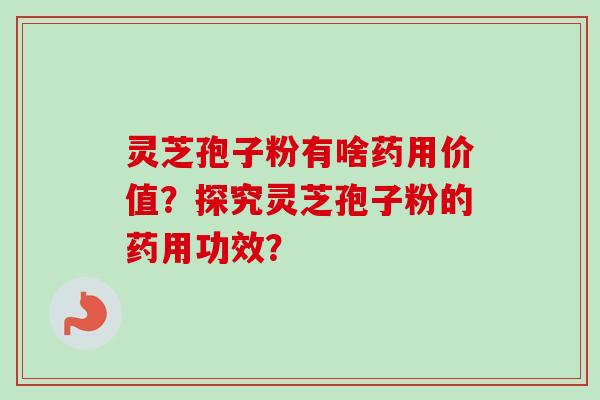 灵芝孢子粉有啥药用价值？探究灵芝孢子粉的药用功效？-第1张图片-卓越灵芝孢子粉